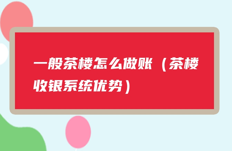 一般茶楼怎么做账（茶楼收银系统优势）