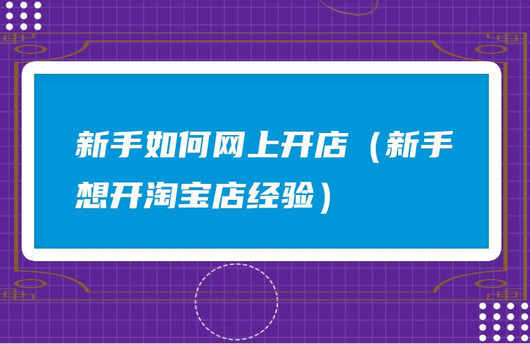新手如何网上开店（新手想开淘宝店经验）