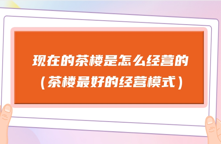 现在的茶楼是怎么经营的（茶楼最好的经营模式）