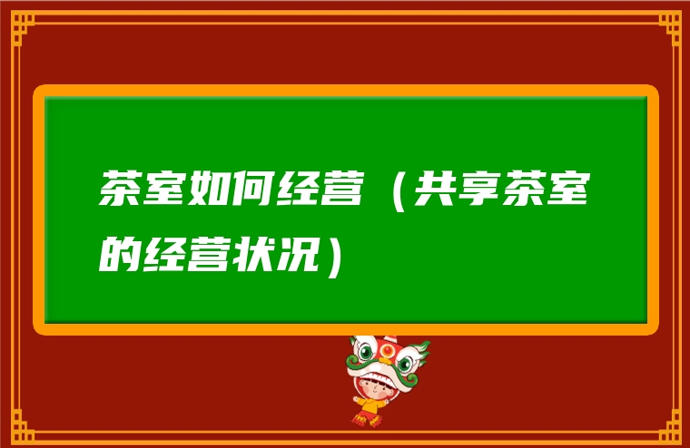 茶室如何经营（共享茶室的经营状况）