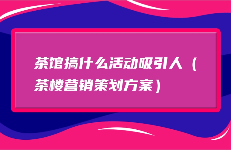 茶馆搞什么活动吸引人（茶楼营销策划方案）