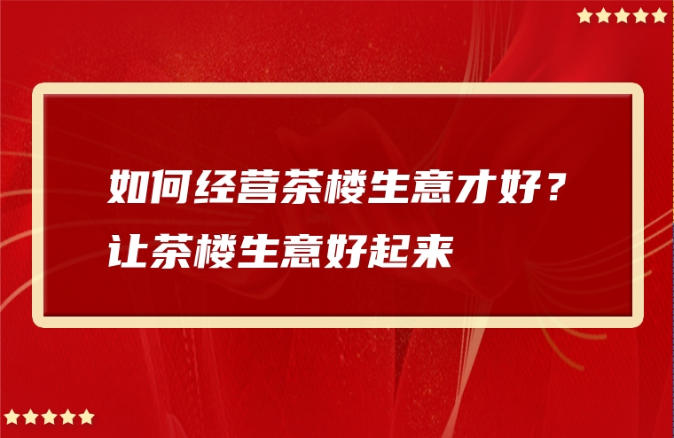 如何经营茶楼生意才好？让茶楼生意好起来