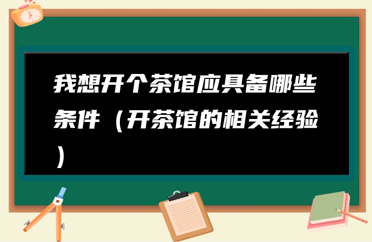 我想开个茶馆应具备哪些条件（开茶馆的相关经验）